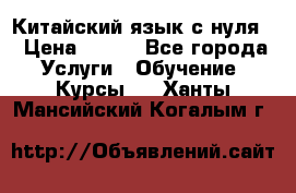 Китайский язык с нуля. › Цена ­ 750 - Все города Услуги » Обучение. Курсы   . Ханты-Мансийский,Когалым г.